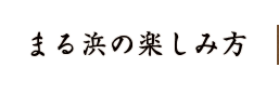 まる浜の楽しみ方