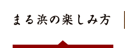 まる浜の楽しみ方